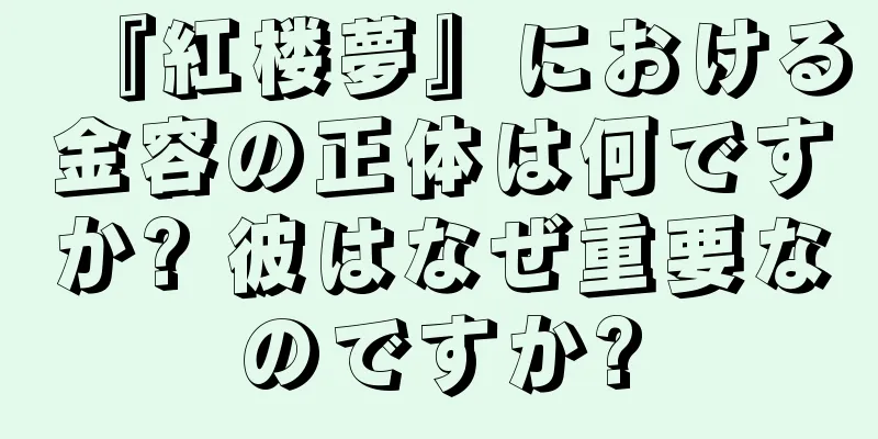 『紅楼夢』における金容の正体は何ですか? 彼はなぜ重要なのですか?