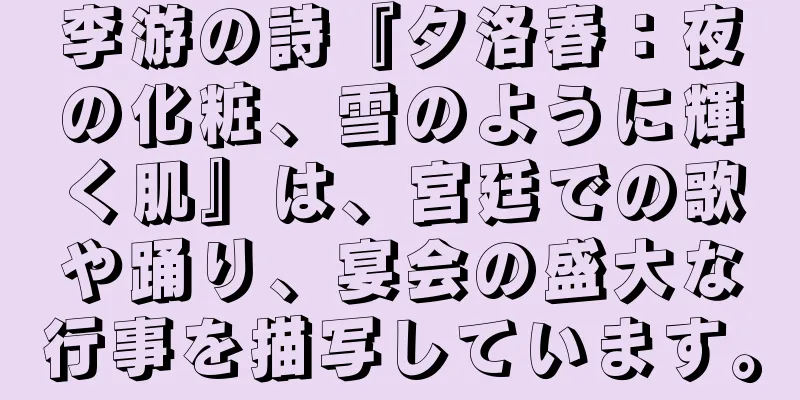 李游の詩『夕洛春：夜の化粧、雪のように輝く肌』は、宮廷での歌や踊り、宴会の盛大な行事を描写しています。