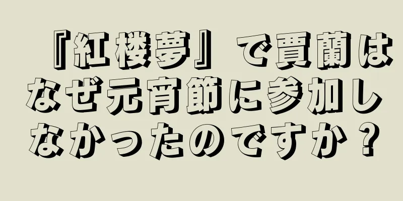 『紅楼夢』で賈蘭はなぜ元宵節に参加しなかったのですか？