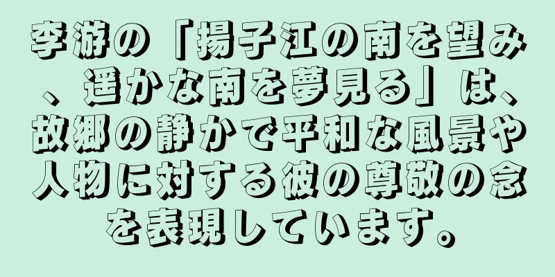 李游の「揚子江の南を望み、遥かな南を夢見る」は、故郷の静かで平和な風景や人物に対する彼の尊敬の念を表現しています。