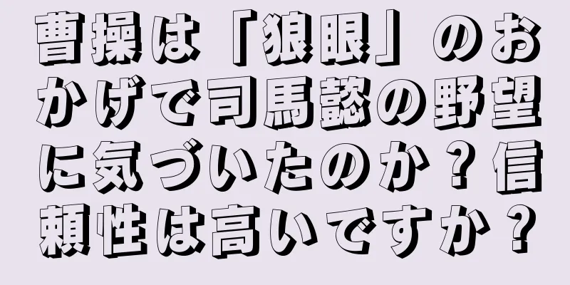 曹操は「狼眼」のおかげで司馬懿の野望に気づいたのか？信頼性は高いですか？