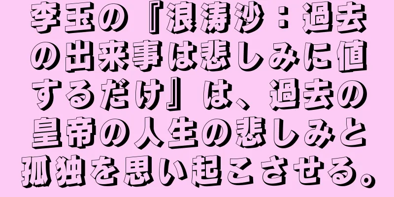 李玉の『浪涛沙：過去の出来事は悲しみに値するだけ』は、過去の皇帝の人生の悲しみと孤独を思い起こさせる。