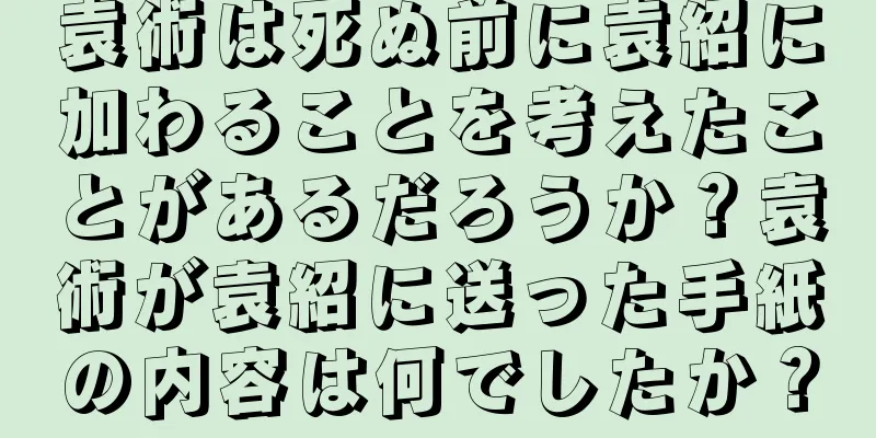 袁術は死ぬ前に袁紹に加わることを考えたことがあるだろうか？袁術が袁紹に送った手紙の内容は何でしたか？