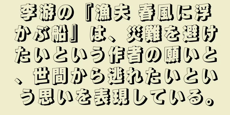 李游の『漁夫 春風に浮かぶ船』は、災難を避けたいという作者の願いと、世間から逃れたいという思いを表現している。