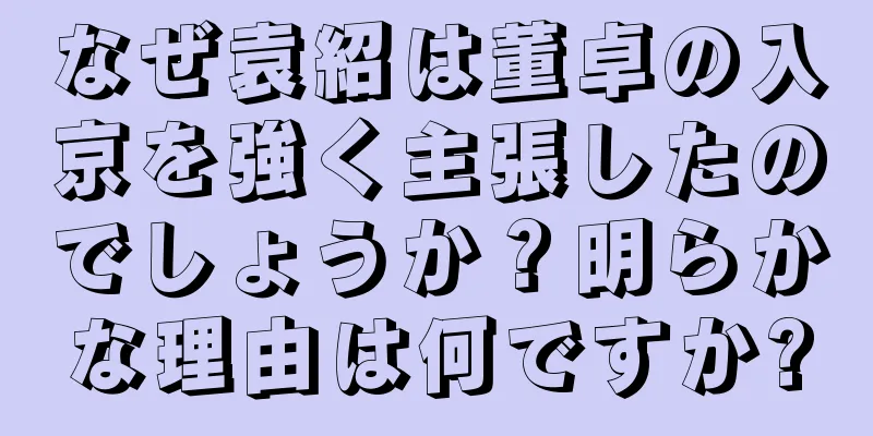 なぜ袁紹は董卓の入京を強く主張したのでしょうか？明らかな理由は何ですか?