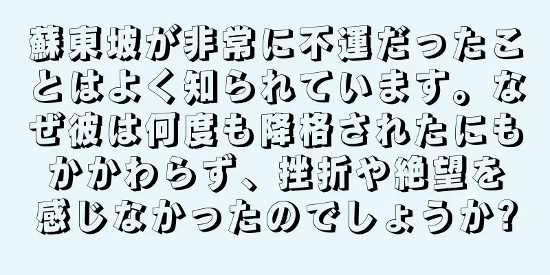 蘇東坡が非常に不運だったことはよく知られています。なぜ彼は何度も降格されたにもかかわらず、挫折や絶望を感じなかったのでしょうか?