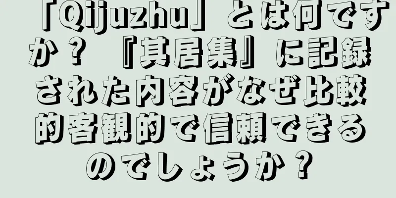 「Qijuzhu」とは何ですか？ 『其居集』に記録された内容がなぜ比較的客観的で信頼できるのでしょうか？