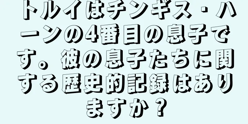 トルイはチンギス・ハーンの4番目の息子です。彼の息子たちに関する歴史的記録はありますか？