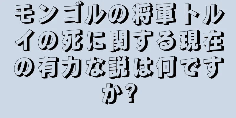 モンゴルの将軍トルイの死に関する現在の有力な説は何ですか?