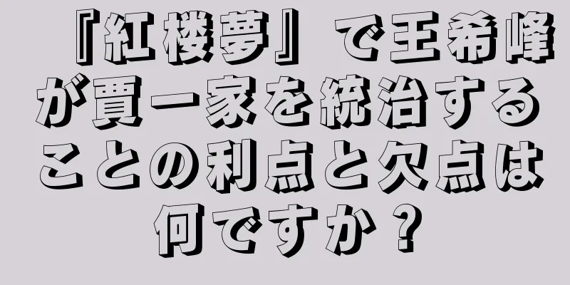 『紅楼夢』で王希峰が賈一家を統治することの利点と欠点は何ですか？
