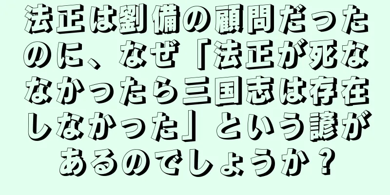 法正は劉備の顧問だったのに、なぜ「法正が死ななかったら三国志は存在しなかった」という諺があるのでしょうか？