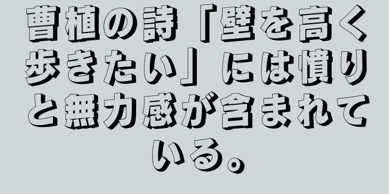 曹植の詩「壁を高く歩きたい」には憤りと無力感が含まれている。