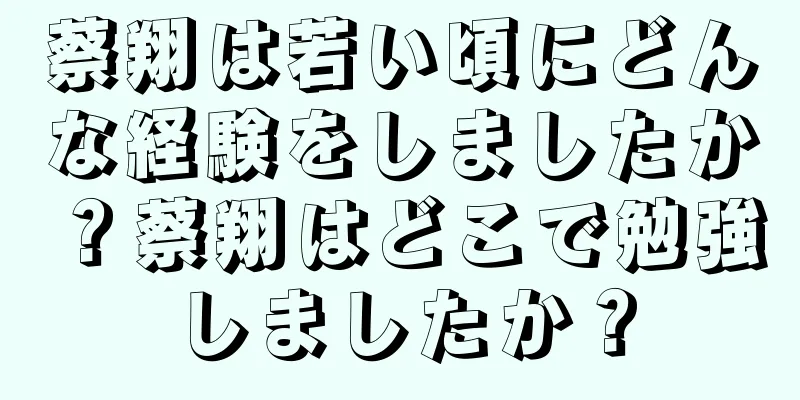 蔡翔は若い頃にどんな経験をしましたか？蔡翔はどこで勉強しましたか？