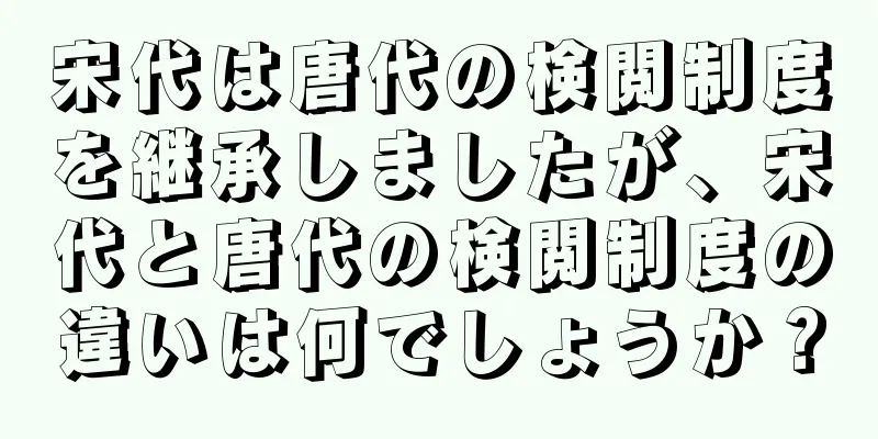 宋代は唐代の検閲制度を継承しましたが、宋代と唐代の検閲制度の違いは何でしょうか？