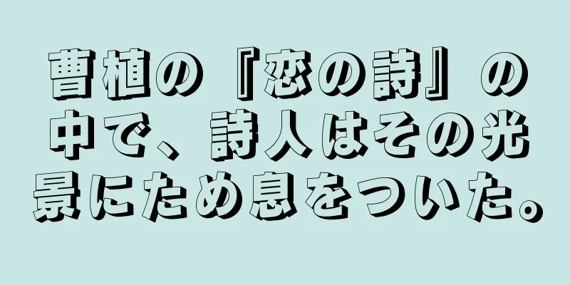 曹植の『恋の詩』の中で、詩人はその光景にため息をついた。