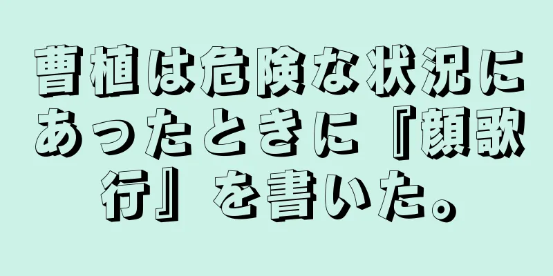 曹植は危険な状況にあったときに『顔歌行』を書いた。