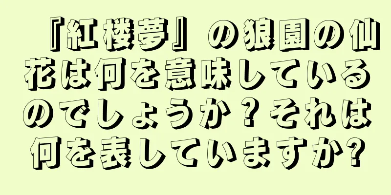 『紅楼夢』の狼園の仙花は何を意味しているのでしょうか？それは何を表していますか?