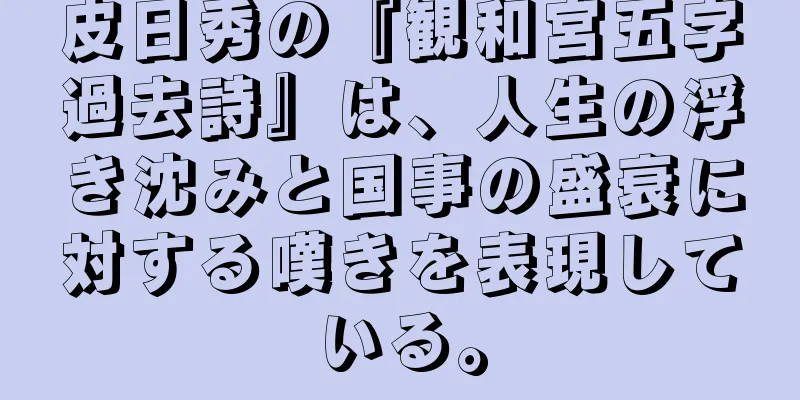 皮日秀の『観和宮五字過去詩』は、人生の浮き沈みと国事の盛衰に対する嘆きを表現している。