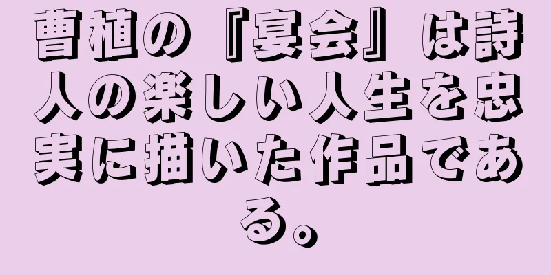 曹植の『宴会』は詩人の楽しい人生を忠実に描いた作品である。