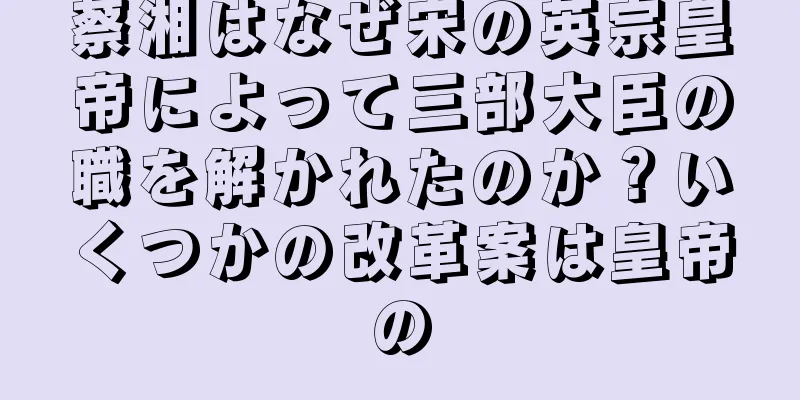蔡湘はなぜ宋の英宗皇帝によって三部大臣の職を解かれたのか？いくつかの改革案は皇帝の