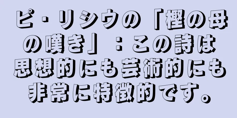 ピ・リシウの「樫の母の嘆き」：この詩は思想的にも芸術的にも非常に特徴的です。