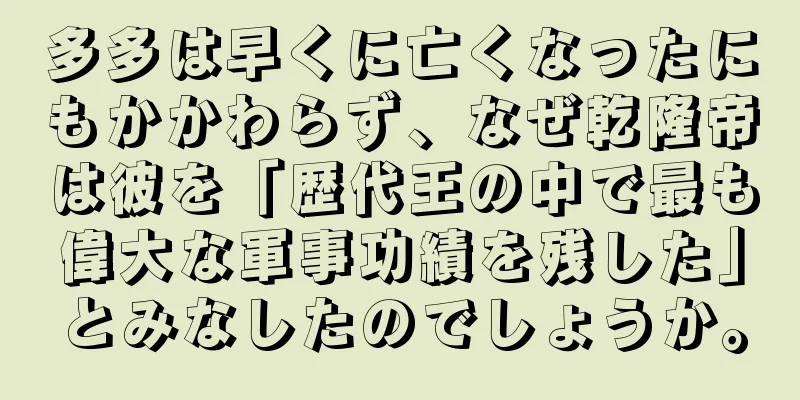 多多は早くに亡くなったにもかかわらず、なぜ乾隆帝は彼を「歴代王の中で最も偉大な軍事功績を残した」とみなしたのでしょうか。