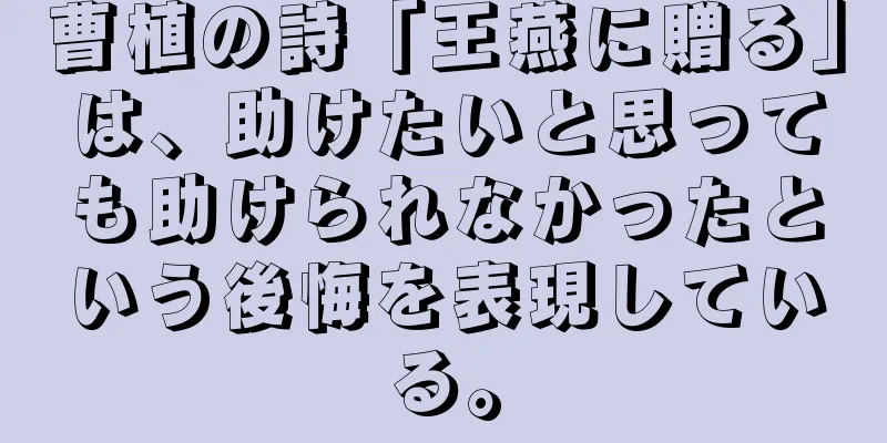 曹植の詩「王燕に贈る」は、助けたいと思っても助けられなかったという後悔を表現している。