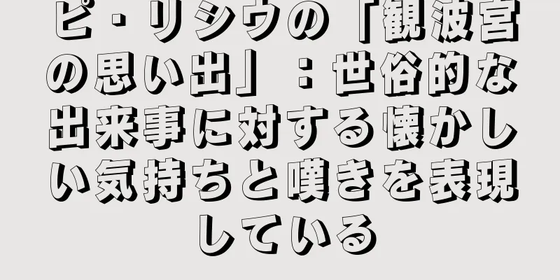 ピ・リシウの「観波宮の思い出」：世俗的な出来事に対する懐かしい気持ちと嘆きを表現している