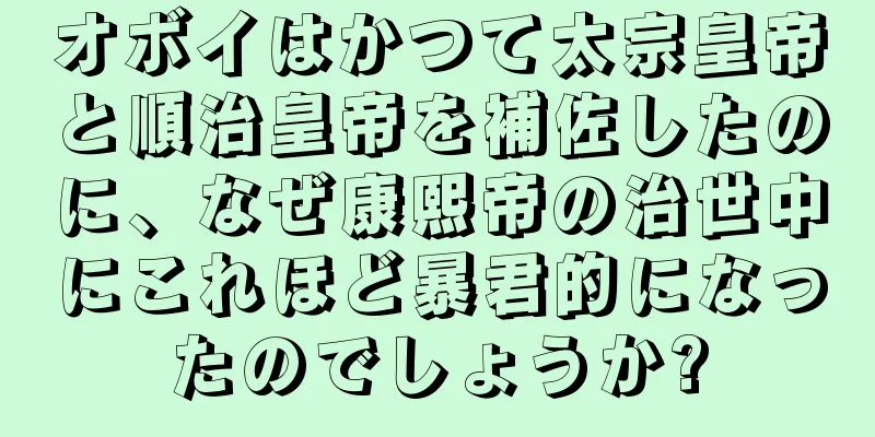 オボイはかつて太宗皇帝と順治皇帝を補佐したのに、なぜ康熙帝の治世中にこれほど暴君的になったのでしょうか?