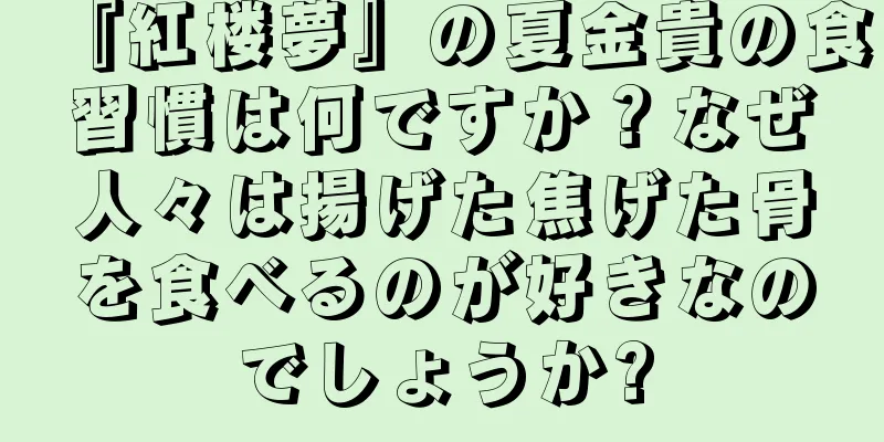 『紅楼夢』の夏金貴の食習慣は何ですか？なぜ人々は揚げた焦げた骨を食べるのが好きなのでしょうか?