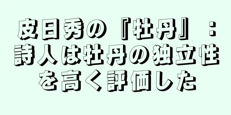 皮日秀の『牡丹』：詩人は牡丹の独立性を高く評価した