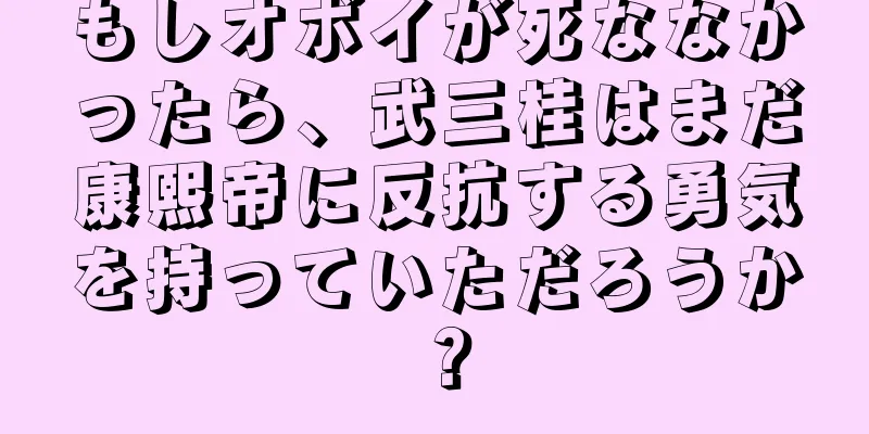 もしオボイが死ななかったら、武三桂はまだ康熙帝に反抗する勇気を持っていただろうか？