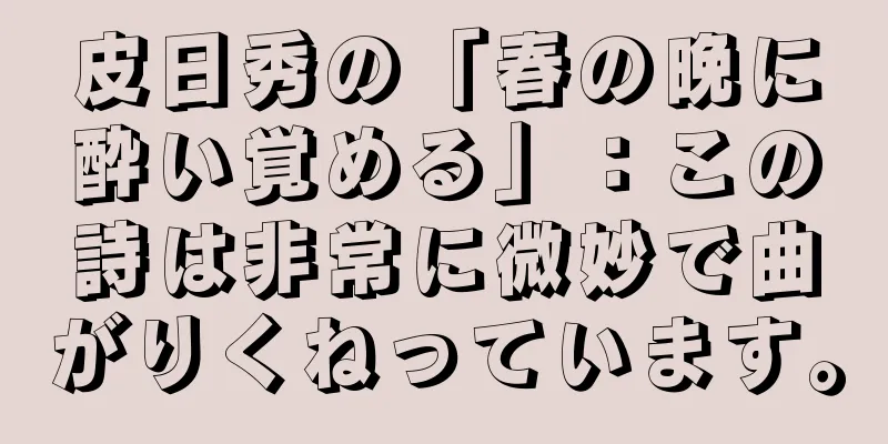 皮日秀の「春の晩に酔い覚める」：この詩は非常に微妙で曲がりくねっています。