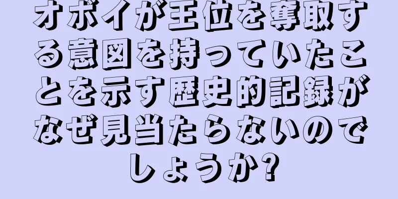 オボイが王位を奪取する意図を持っていたことを示す歴史的記録がなぜ見当たらないのでしょうか?