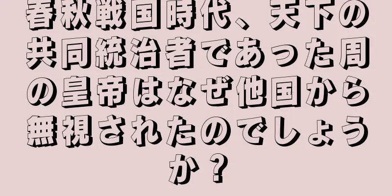 春秋戦国時代、天下の共同統治者であった周の皇帝はなぜ他国から無視されたのでしょうか？