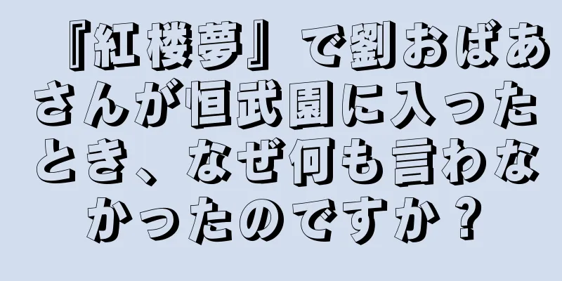 『紅楼夢』で劉おばあさんが恒武園に入ったとき、なぜ何も言わなかったのですか？