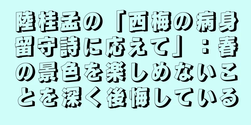 陸桂孟の「西梅の病身留守詩に応えて」：春の景色を楽しめないことを深く後悔している