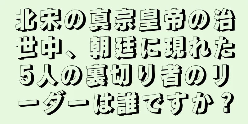 北宋の真宗皇帝の治世中、朝廷に現れた5人の裏切り者のリーダーは誰ですか？
