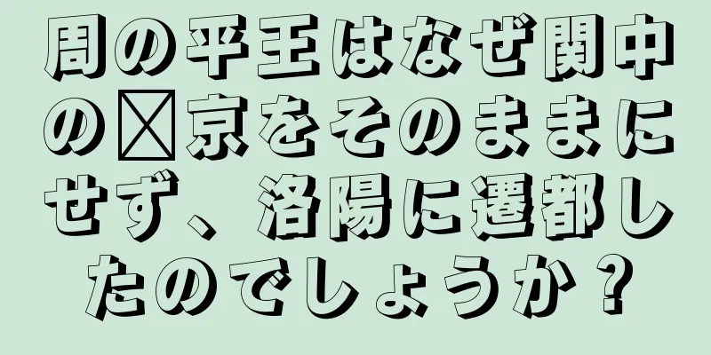 周の平王はなぜ関中の郝京をそのままにせず、洛陽に遷都したのでしょうか？