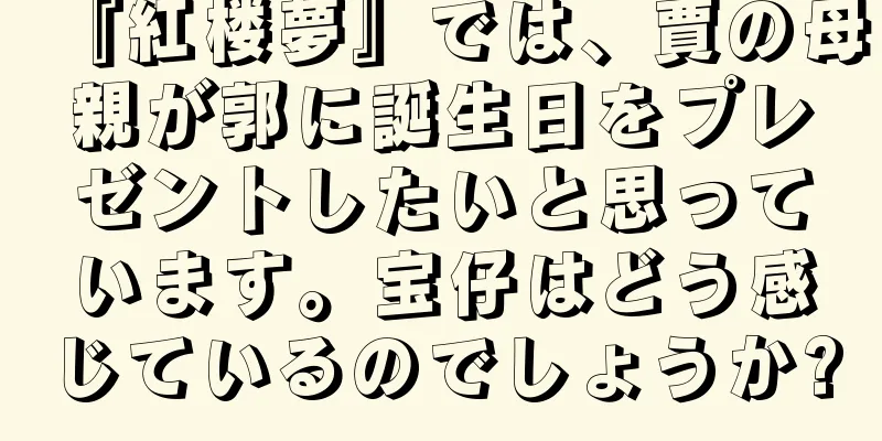 『紅楼夢』では、賈の母親が郭に誕生日をプレゼントしたいと思っています。宝仔はどう感じているのでしょうか?