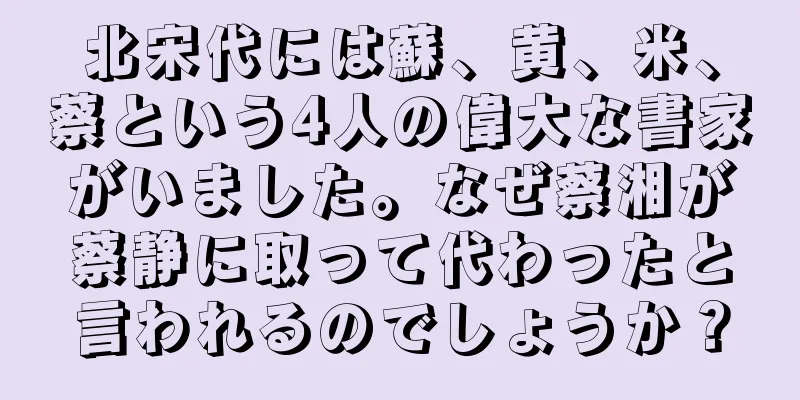 北宋代には蘇、黄、米、蔡という4人の偉大な書家がいました。なぜ蔡湘が蔡静に取って代わったと言われるのでしょうか？