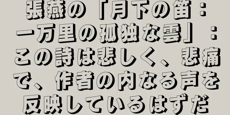 張燕の「月下の笛：一万里の孤独な雲」：この詩は悲しく、悲痛で、作者の内なる声を反映しているはずだ