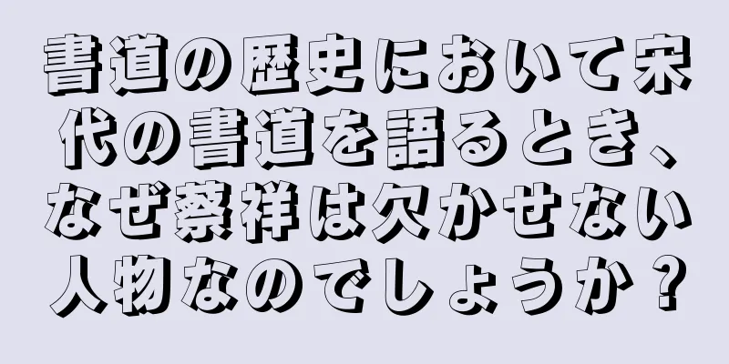 書道の歴史において宋代の書道を語るとき、なぜ蔡祥は欠かせない人物なのでしょうか？