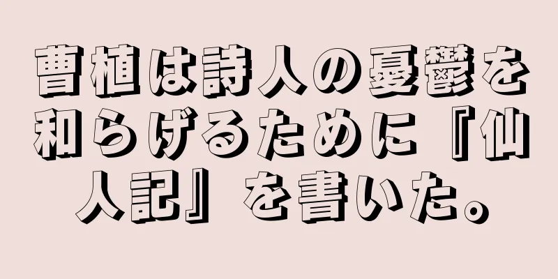 曹植は詩人の憂鬱を和らげるために『仙人記』を書いた。