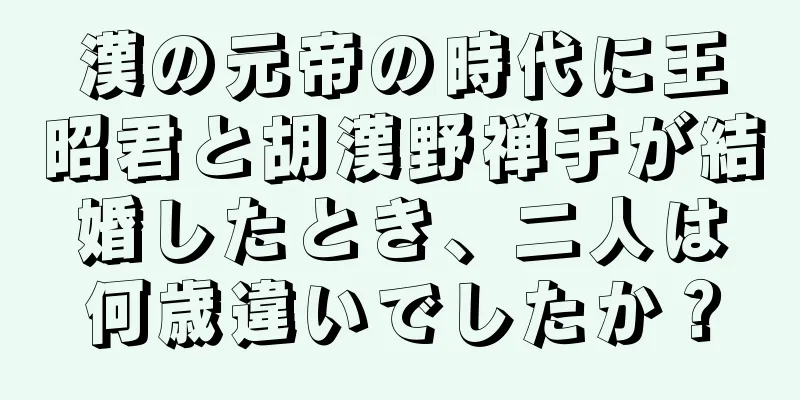 漢の元帝の時代に王昭君と胡漢野禅于が結婚したとき、二人は何歳違いでしたか？