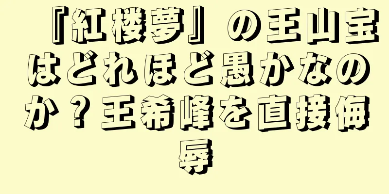 『紅楼夢』の王山宝はどれほど愚かなのか？王希峰を直接侮辱
