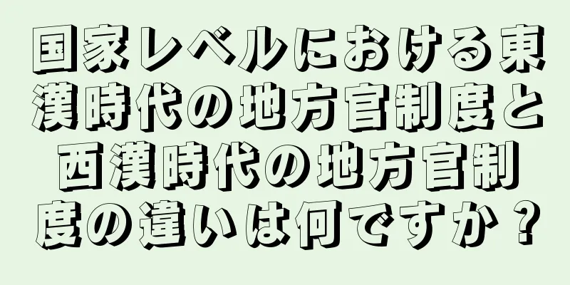 国家レベルにおける東漢時代の地方官制度と西漢時代の地方官制度の違いは何ですか？