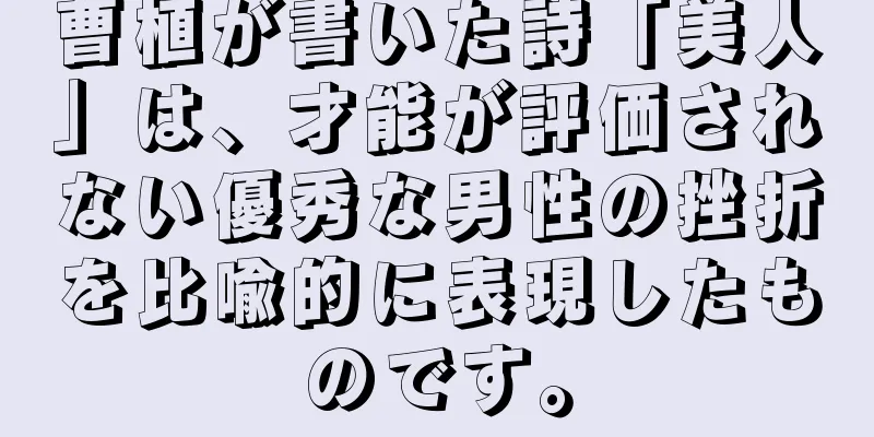 曹植が書いた詩「美人」は、才能が評価されない優秀な男性の挫折を比喩的に表現したものです。