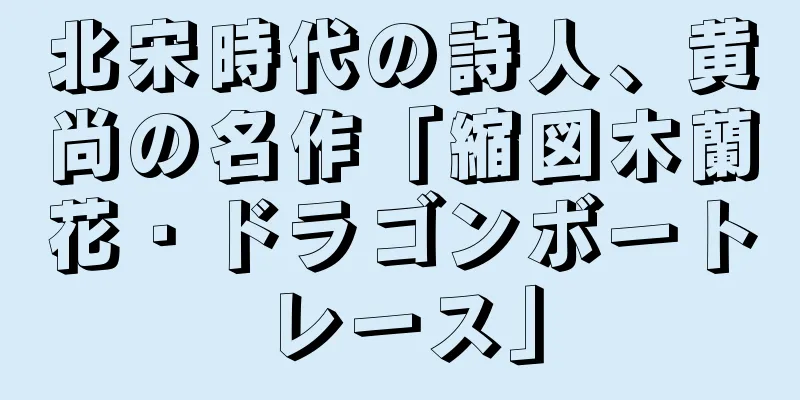 北宋時代の詩人、黄尚の名作「縮図木蘭花・ドラゴンボートレース」