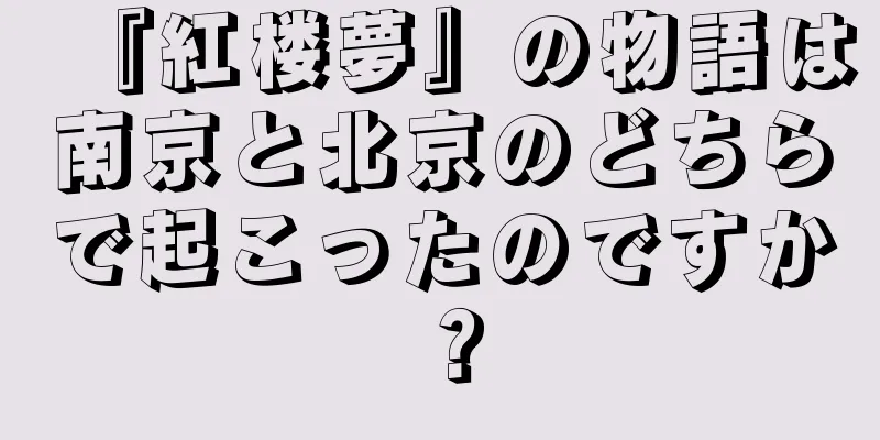 『紅楼夢』の物語は南京と北京のどちらで起こったのですか？